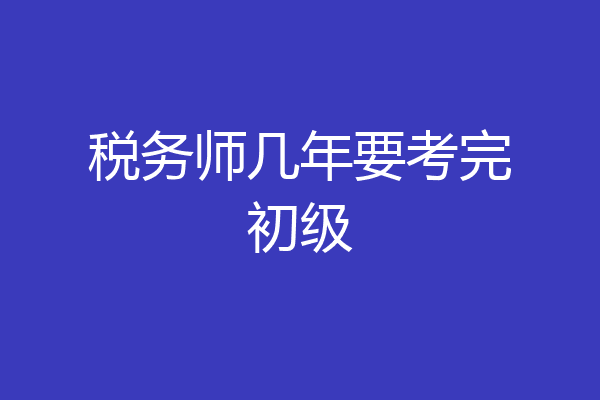 税务师几年要考完初级