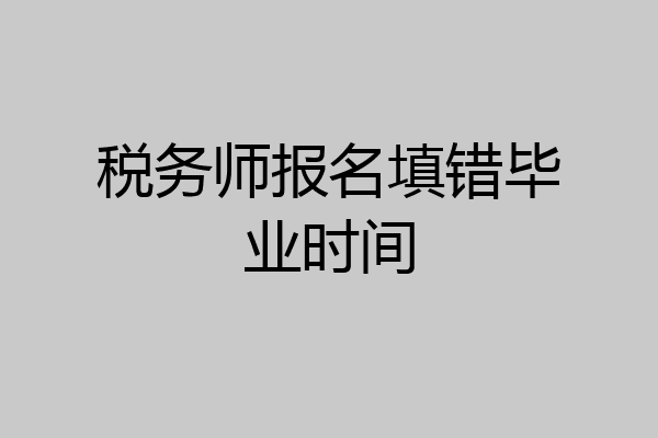 税务师报名填错毕业时间