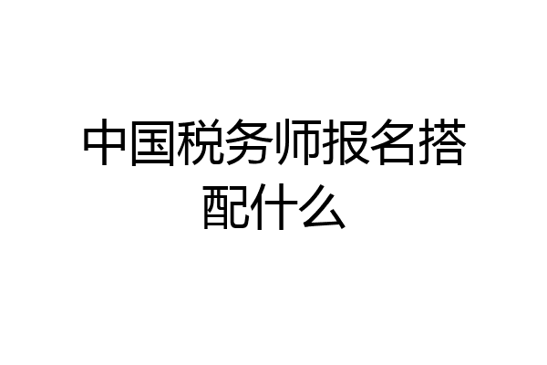 中国税务师报名搭配什么