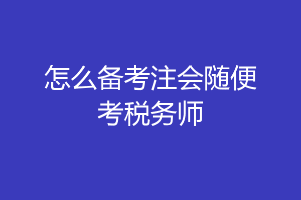怎么备考注会随便考税务师