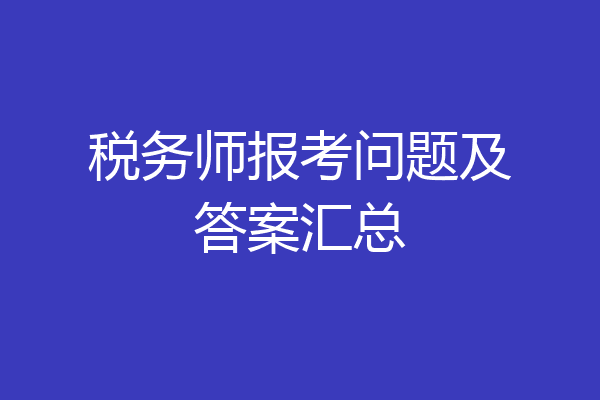 税务师报考问题及答案汇总