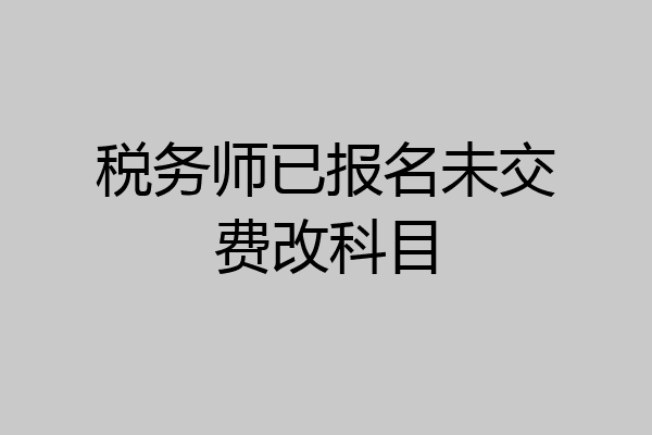 税务师已报名未交费改科目
