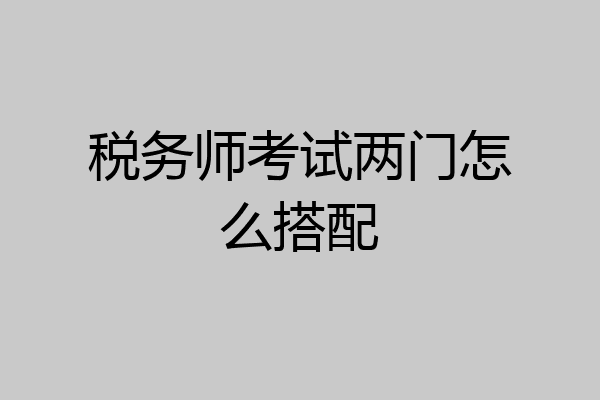 税务师考试两门怎么搭配