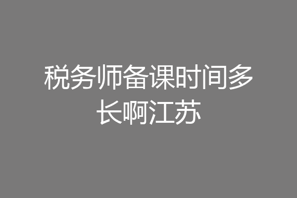 税务师备课时间多长啊江苏