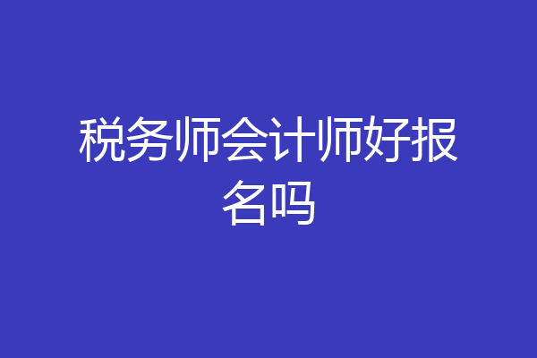 税务师会计师好报名吗