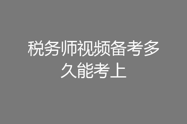 税务师视频备考多久能考上