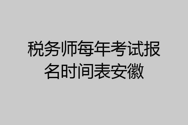 税务师每年考试报名时间表安徽