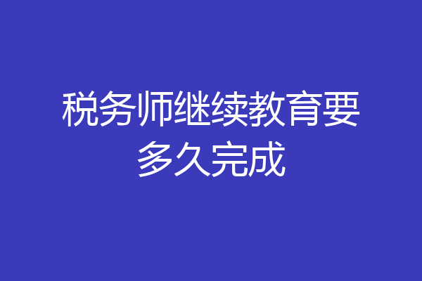 税务师继续教育要多久完成