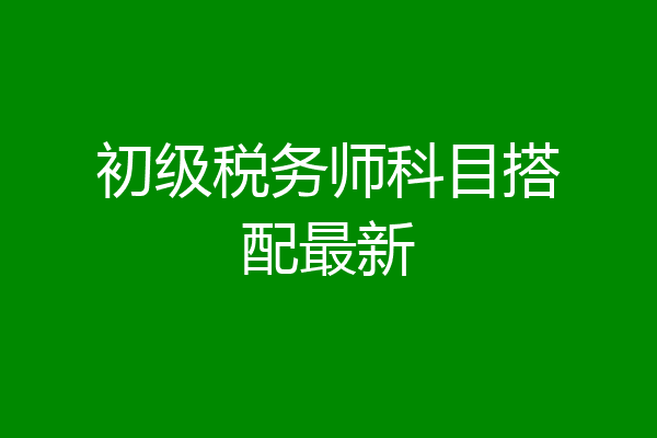 初级税务师科目搭配最新