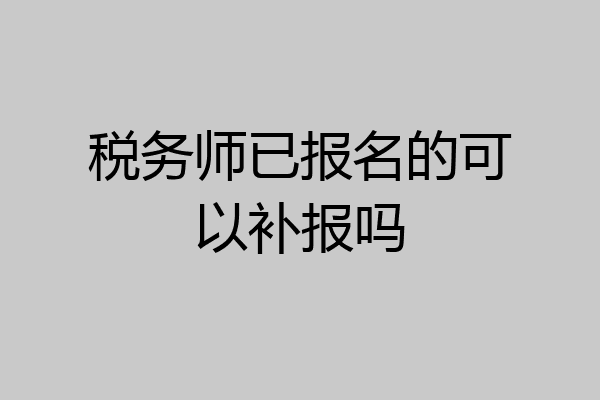 税务师已报名的可以补报吗