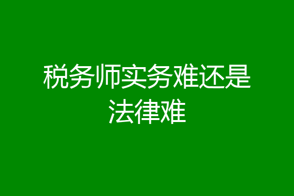 税务师实务难还是法律难