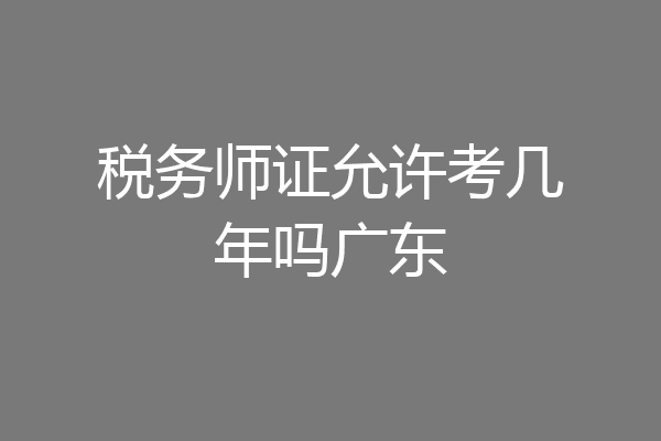 税务师证允许考几年吗广东