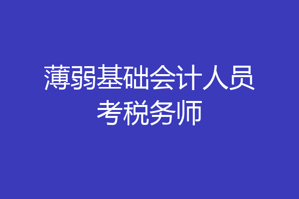薄弱基础会计人员考税务师