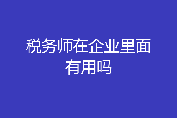 税务师在企业里面有用吗