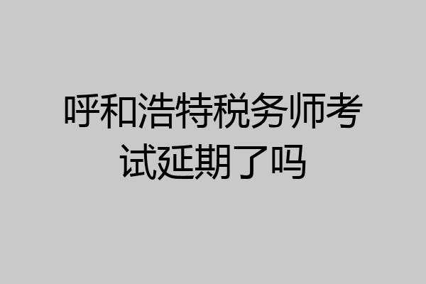 呼和浩特税务师考试延期了吗