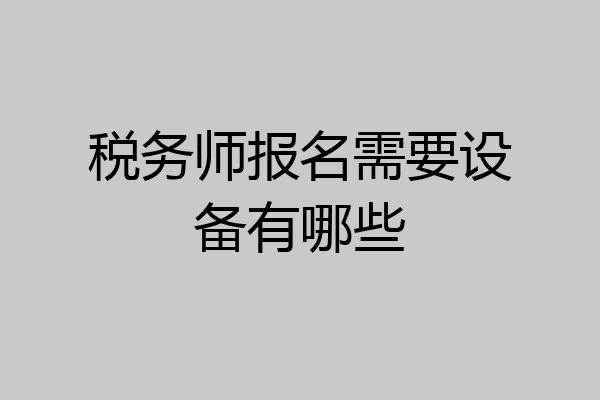 税务师报名需要设备有哪些