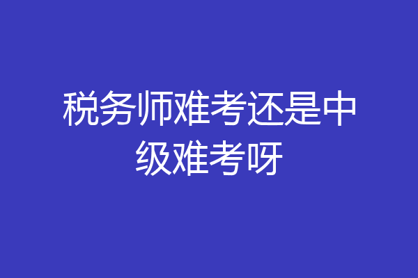 税务师难考还是中级难考呀