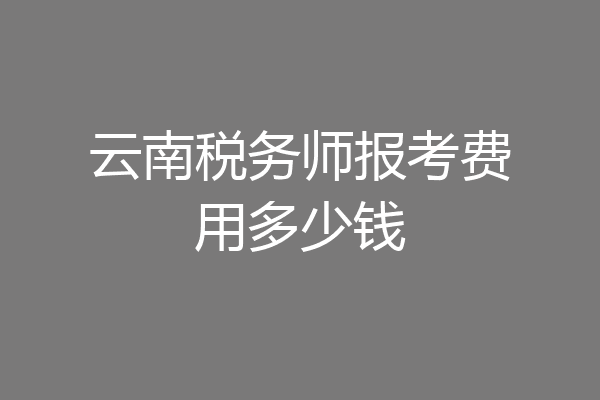 云南税务师报考费用多少钱