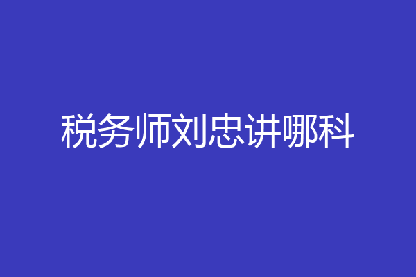 税务师刘忠讲哪科
