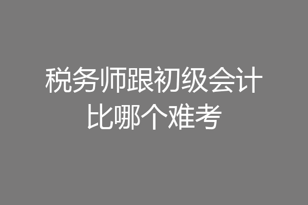税务师跟初级会计比哪个难考