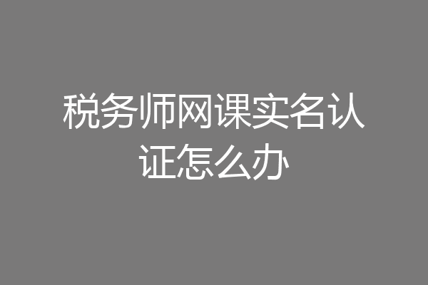 税务师网课实名认证怎么办