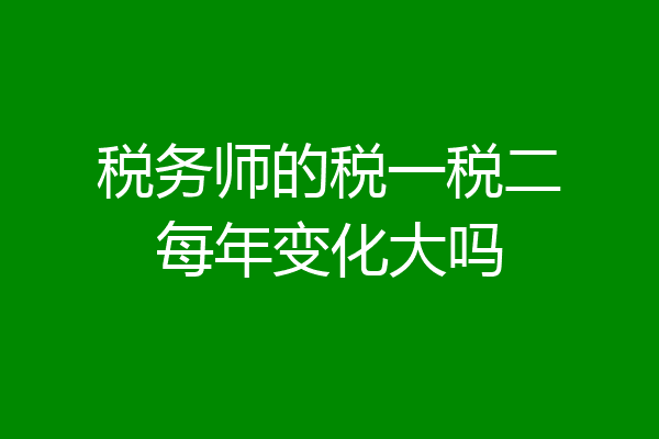 税务师的税一税二每年变化大吗