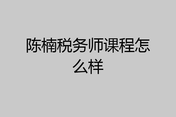 陈楠税务师课程怎么样