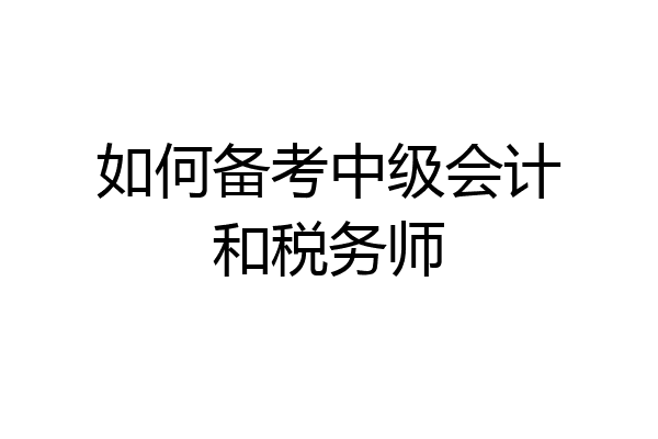 如何备考中级会计和税务师