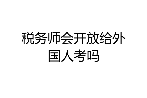 税务师会开放给外国人考吗