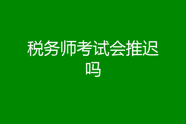 税务师考试会推迟吗