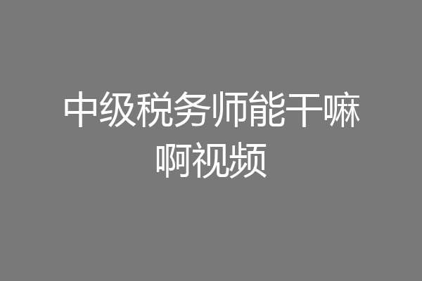 中级税务师能干嘛啊视频