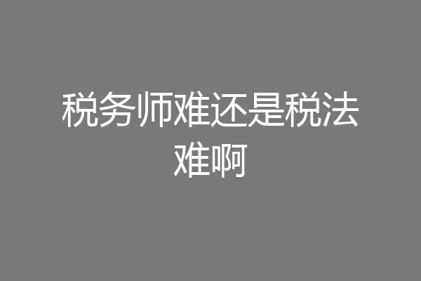 税务师难还是税法难啊