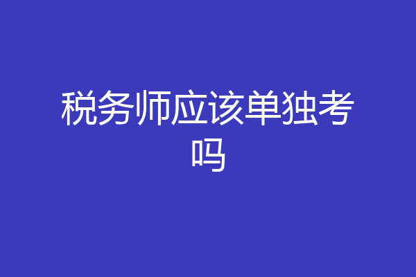 税务师应该单独考吗