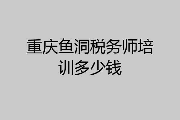 重庆鱼洞税务师培训多少钱