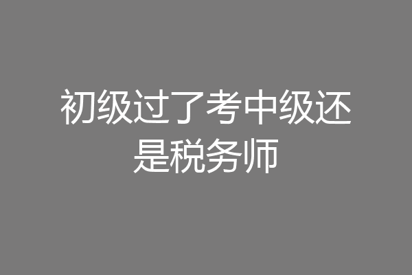 初级过了考中级还是税务师