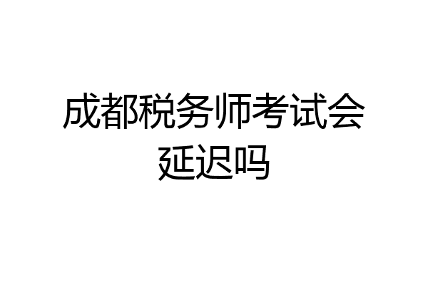 成都税务师考试会延迟吗