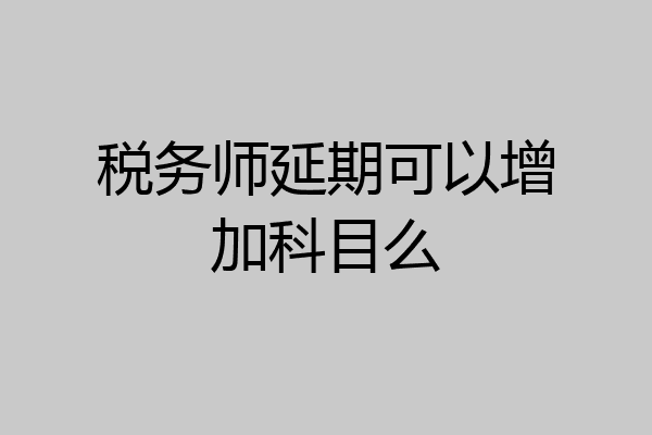 税务师延期可以增加科目么