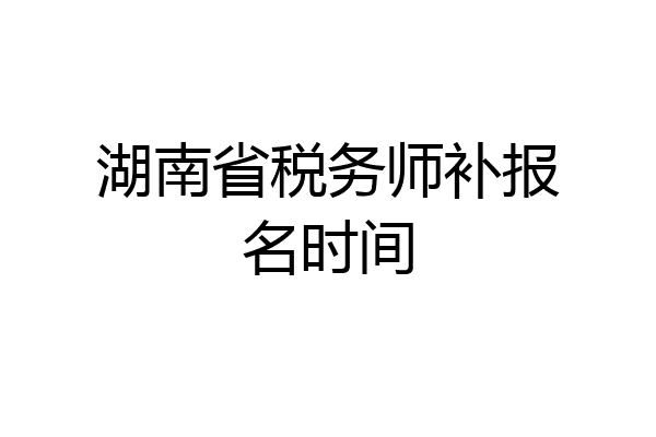 湖南省税务师补报名时间