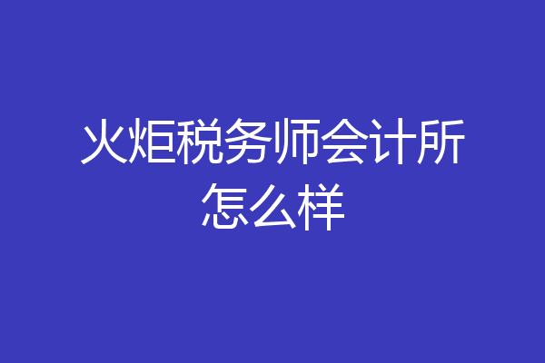 火炬税务师会计所怎么样