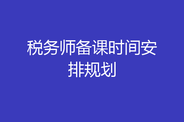 税务师备课时间安排规划
