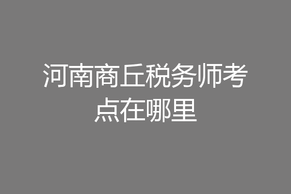 河南商丘税务师考点在哪里