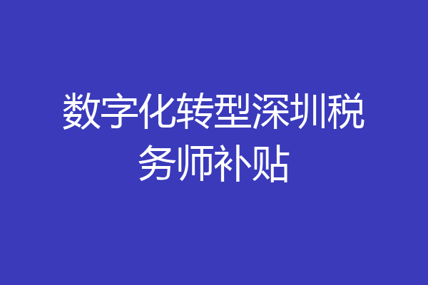 数字化转型深圳税务师补贴