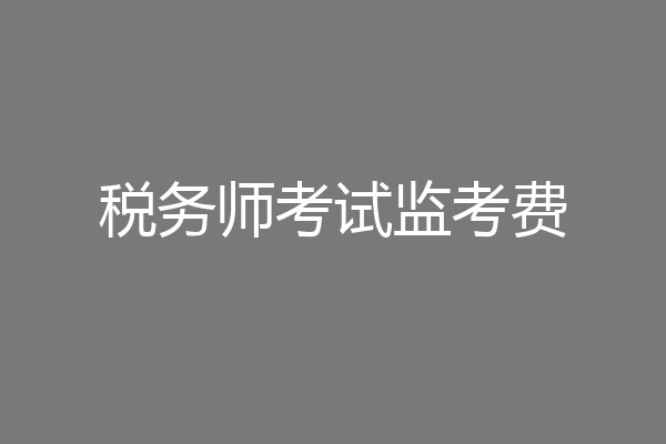 税务师考试监考费