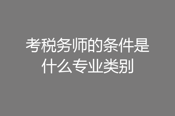 考税务师的条件是什么专业类别