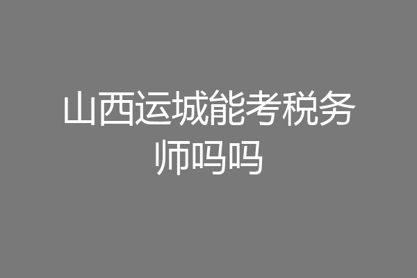 山西运城能考税务师吗吗