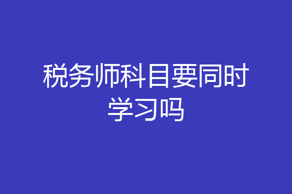 税务师科目要同时学习吗