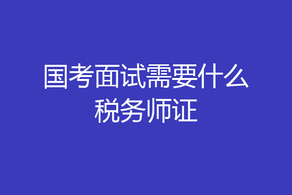 国考面试需要什么税务师证
