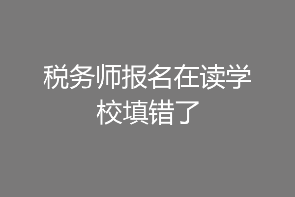 税务师报名在读学校填错了