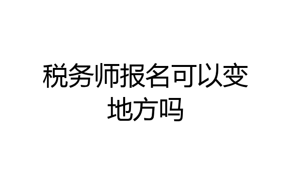 税务师报名可以变地方吗