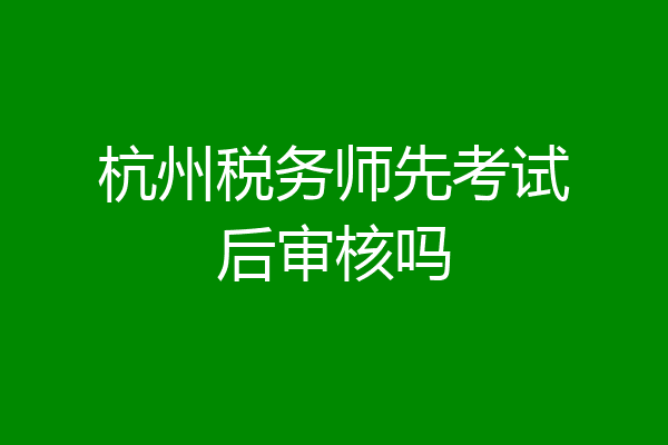 杭州税务师先考试后审核吗